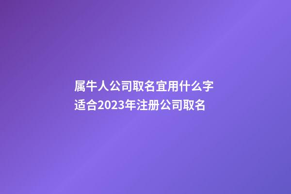 属牛人公司取名宜用什么字 适合2023年注册公司取名-第1张-公司起名-玄机派